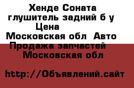 Хенде Соната5 глушитель задний б/у › Цена ­ 3 000 - Московская обл. Авто » Продажа запчастей   . Московская обл.